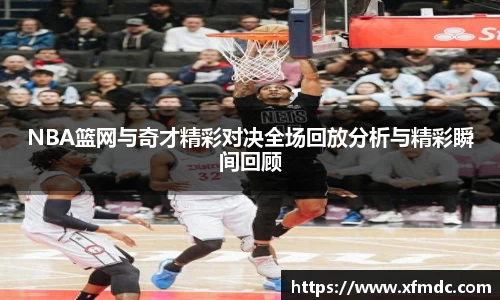 NBA篮网与奇才精彩对决全场回放分析与精彩瞬间回顾