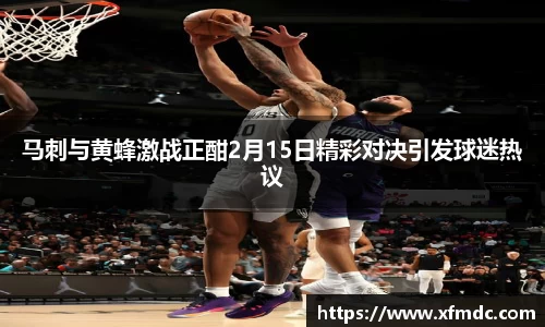 马刺与黄蜂激战正酣2月15日精彩对决引发球迷热议