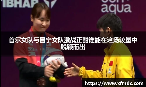 首尔女队与昌宁女队激战正酣谁能在这场较量中脱颖而出